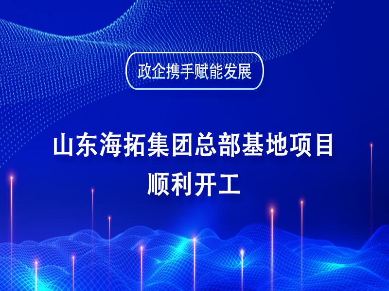 政企携手赋能发展丨山东海拓集团总部基地项目顺利开工